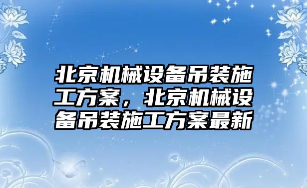 北京機械設備吊裝施工方案，北京機械設備吊裝施工方案最新