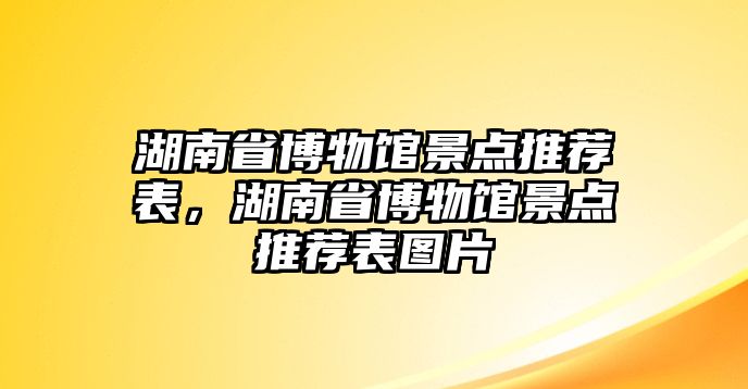 湖南省博物館景點推薦表，湖南省博物館景點推薦表圖片