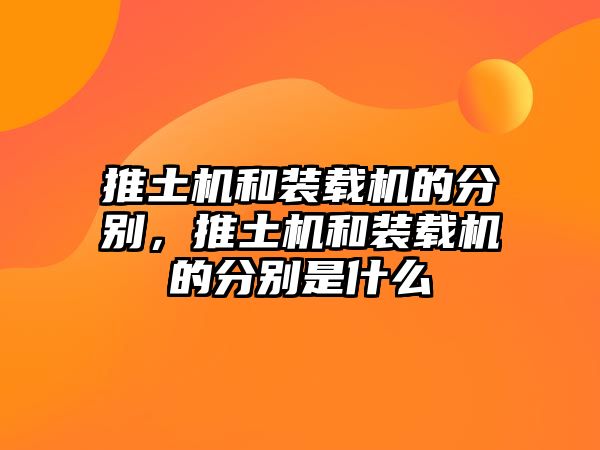 推土機(jī)和裝載機(jī)的分別，推土機(jī)和裝載機(jī)的分別是什么