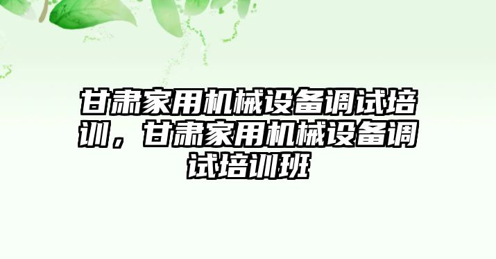 甘肅家用機械設備調(diào)試培訓，甘肅家用機械設備調(diào)試培訓班