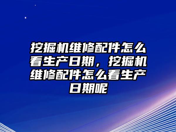 挖掘機維修配件怎么看生產日期，挖掘機維修配件怎么看生產日期呢