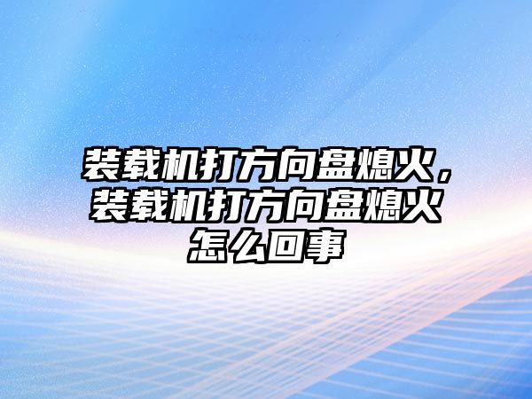 裝載機打方向盤熄火，裝載機打方向盤熄火怎么回事