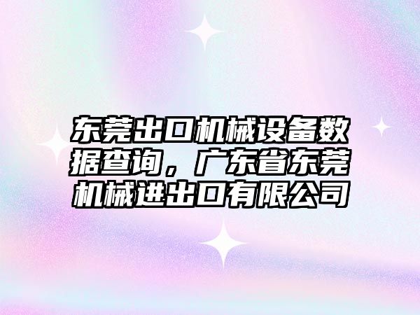 東莞出口機械設備數據查詢，廣東省東莞機械進出口有限公司