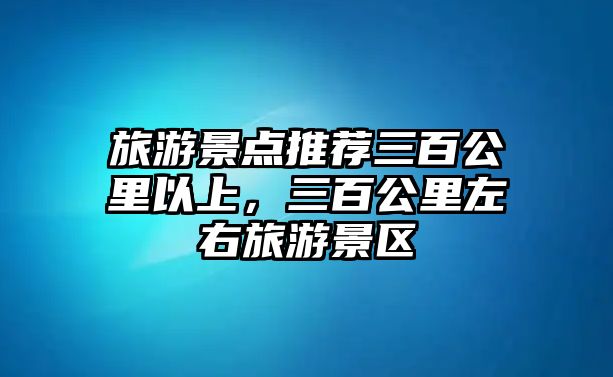 旅游景點推薦三百公里以上，三百公里左右旅游景區