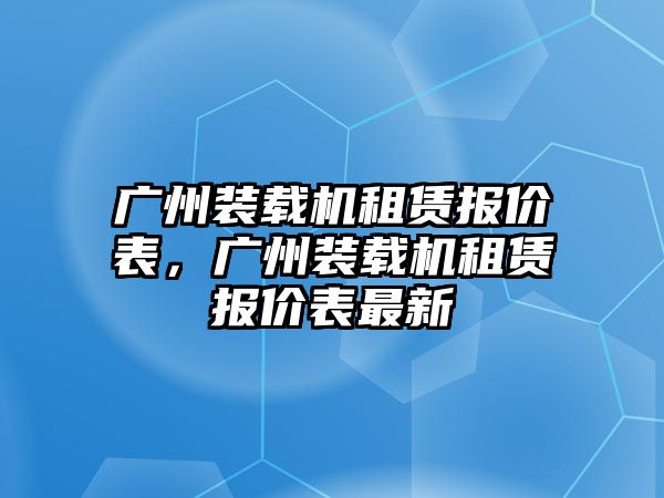 廣州裝載機租賃報價表，廣州裝載機租賃報價表最新