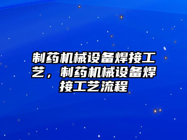 制藥機械設備焊接工藝，制藥機械設備焊接工藝流程