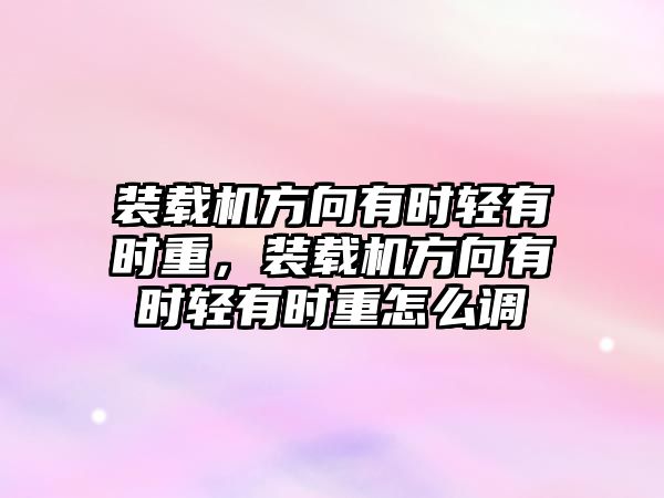 裝載機方向有時輕有時重，裝載機方向有時輕有時重怎么調