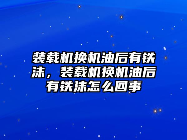 裝載機換機油后有鐵沫，裝載機換機油后有鐵沫怎么回事