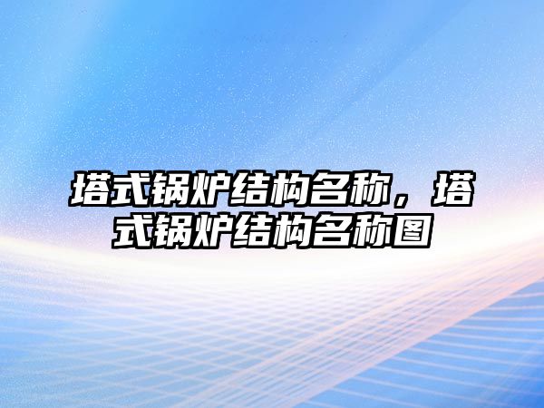 塔式鍋爐結構名稱，塔式鍋爐結構名稱圖