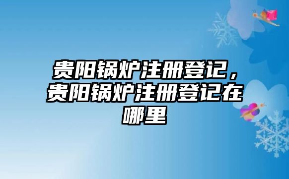 貴陽鍋爐注冊(cè)登記，貴陽鍋爐注冊(cè)登記在哪里