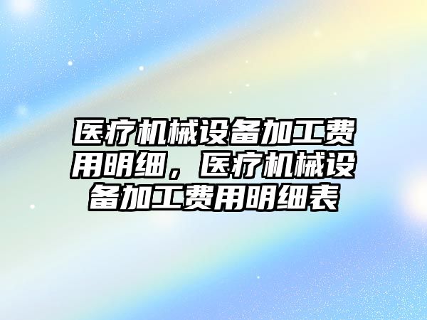 醫療機械設備加工費用明細，醫療機械設備加工費用明細表