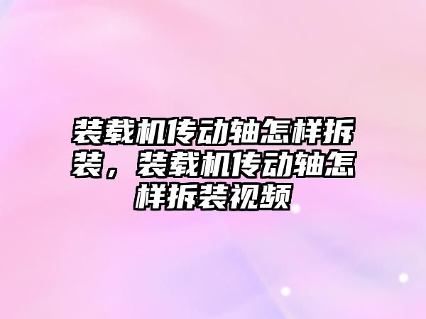 裝載機傳動軸怎樣拆裝，裝載機傳動軸怎樣拆裝視頻