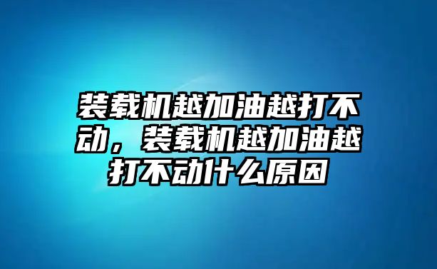 裝載機(jī)越加油越打不動，裝載機(jī)越加油越打不動什么原因