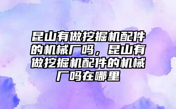 昆山有做挖掘機配件的機械廠嗎，昆山有做挖掘機配件的機械廠嗎在哪里