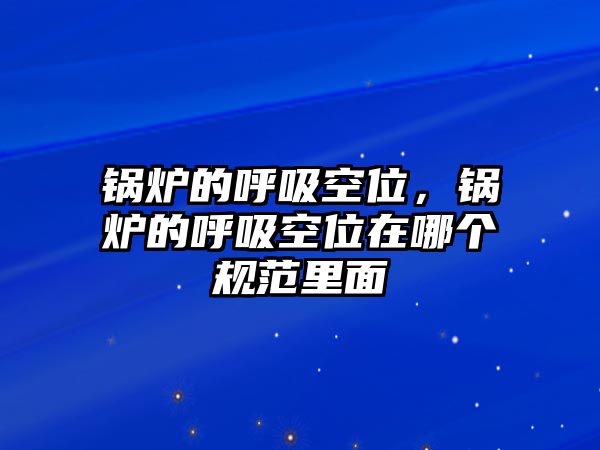 鍋爐的呼吸空位，鍋爐的呼吸空位在哪個規范里面