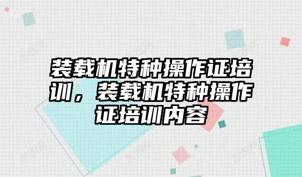 裝載機特種操作證培訓，裝載機特種操作證培訓內容