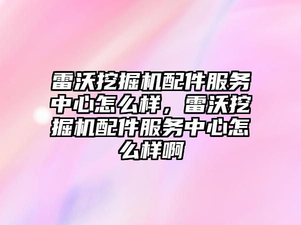 雷沃挖掘機配件服務中心怎么樣，雷沃挖掘機配件服務中心怎么樣啊