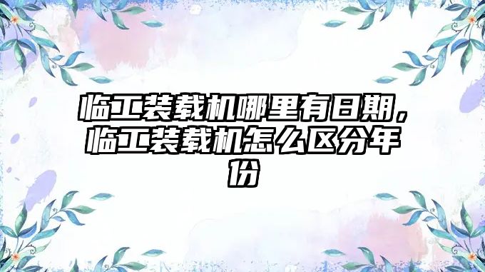 臨工裝載機哪里有日期，臨工裝載機怎么區分年份