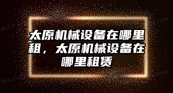 太原機械設備在哪里租，太原機械設備在哪里租賃