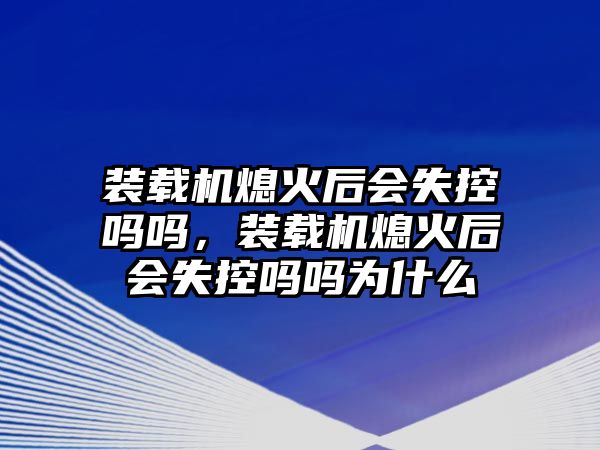 裝載機熄火后會失控嗎嗎，裝載機熄火后會失控嗎嗎為什么