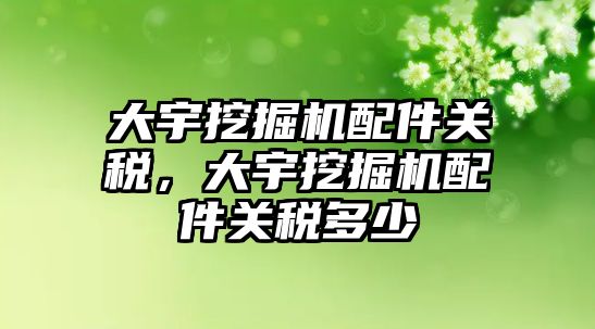 大宇挖掘機配件關稅，大宇挖掘機配件關稅多少