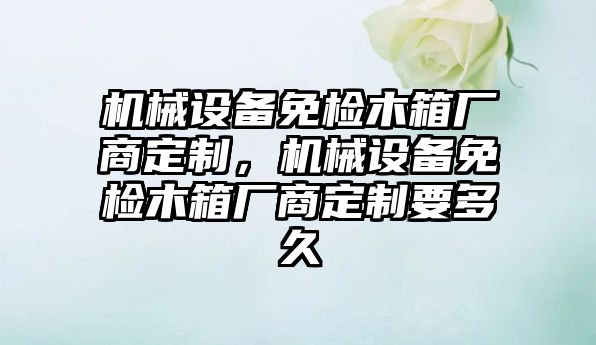 機械設備免檢木箱廠商定制，機械設備免檢木箱廠商定制要多久