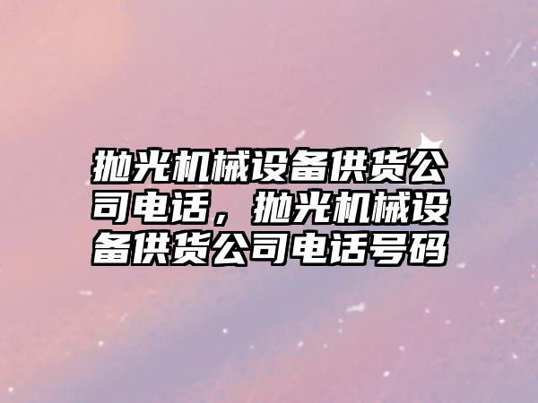 拋光機械設備供貨公司電話，拋光機械設備供貨公司電話號碼