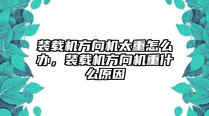 裝載機方向機太重怎么辦，裝載機方向機重什么原因