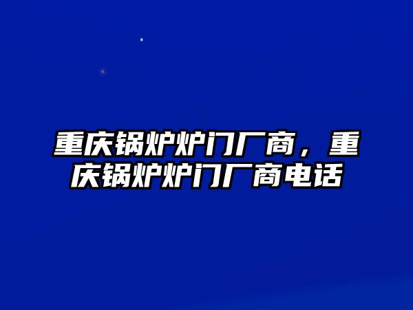 重慶鍋爐爐門廠商，重慶鍋爐爐門廠商電話