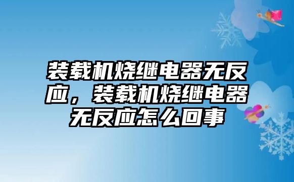 裝載機燒繼電器無反應，裝載機燒繼電器無反應怎么回事