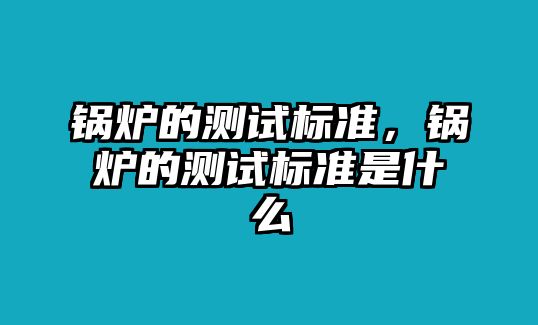 鍋爐的測試標準，鍋爐的測試標準是什么