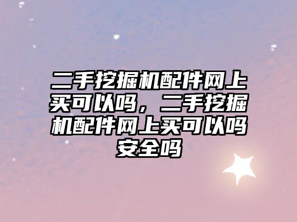 二手挖掘機配件網上買可以嗎，二手挖掘機配件網上買可以嗎安全嗎