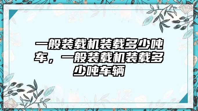 一般裝載機裝載多少噸車，一般裝載機裝載多少噸車輛