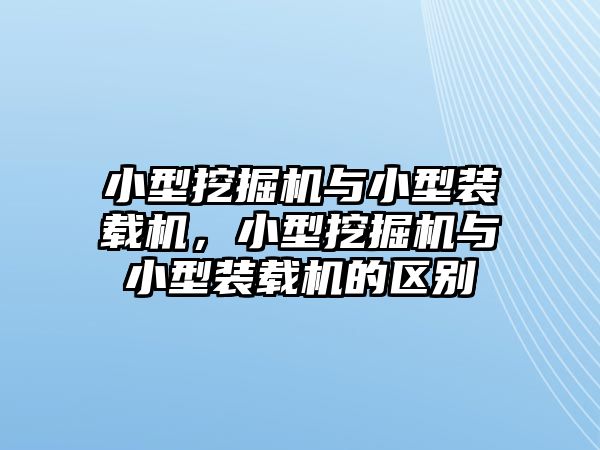 小型挖掘機與小型裝載機，小型挖掘機與小型裝載機的區別