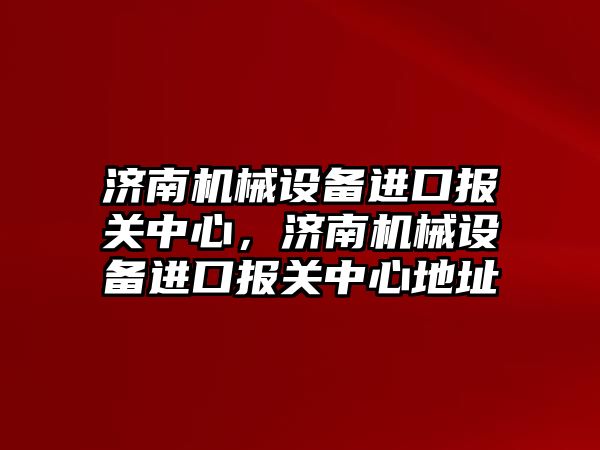 濟南機械設備進口報關中心，濟南機械設備進口報關中心地址