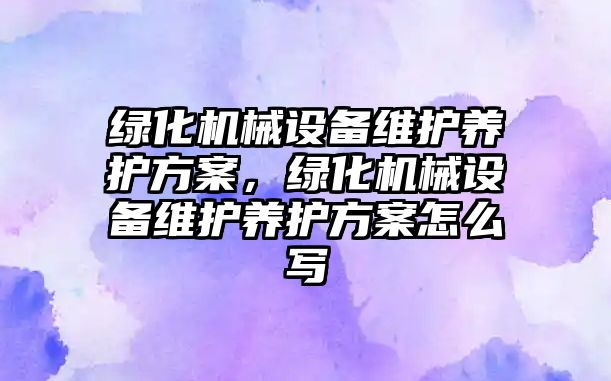 綠化機械設備維護養護方案，綠化機械設備維護養護方案怎么寫