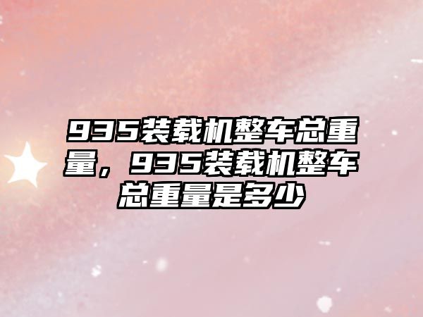 935裝載機整車總重量，935裝載機整車總重量是多少