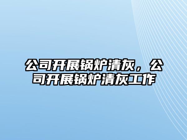 公司開展鍋爐清灰，公司開展鍋爐清灰工作