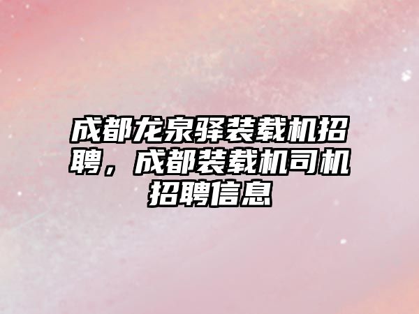 成都龙泉驿装载机招聘，成都装载机司机招聘信息