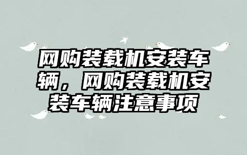 网购装载机安装车辆，网购装载机安装车辆注意事项