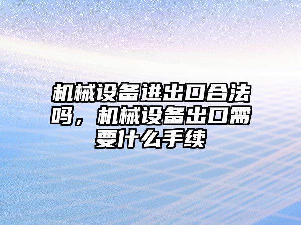 機械設備進出口合法嗎，機械設備出口需要什么手續(xù)