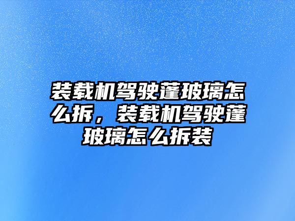 装载机驾驶蓬玻璃怎么拆，装载机驾驶蓬玻璃怎么拆装