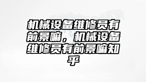 機械設(shè)備維修員有前景嘛，機械設(shè)備維修員有前景嘛知乎