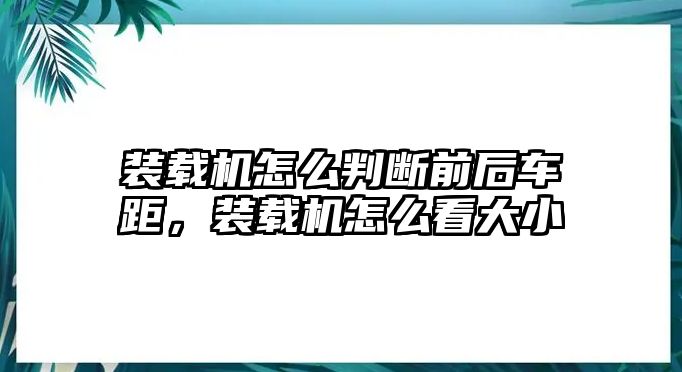 装载机怎么判断前后车距，装载机怎么看大小