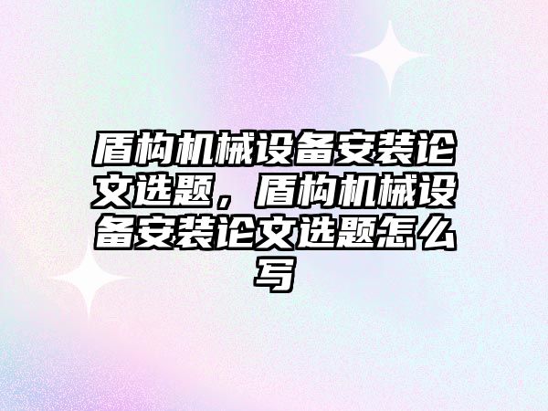 盾構機械設備安裝論文選題，盾構機械設備安裝論文選題怎么寫