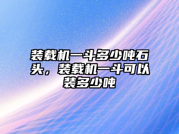 裝載機一斗多少噸石頭，裝載機一斗可以裝多少噸