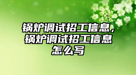 鍋爐調試招工信息，鍋爐調試招工信息怎么寫