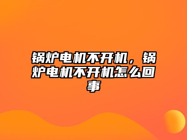 鍋爐電機不開機，鍋爐電機不開機怎么回事