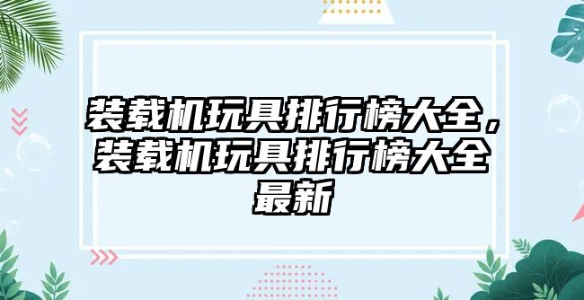 裝載機玩具排行榜大全，裝載機玩具排行榜大全最新