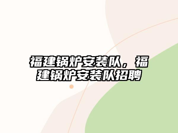 福建鍋爐安裝隊(duì)，福建鍋爐安裝隊(duì)招聘